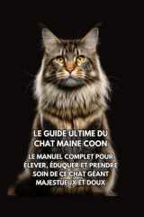 Le Guide Ultime du Chat Maine Coon: Le Manuel Complet pour Élever, Éduquer et Prendre Soin de Ce Chat Géant Majestueux et Doux (French Edition) cover image