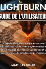 LightBurn Guide de l'utilisateur - Le manuel complet étape par étape pour maîtriser les astuces, conseils, techniques et fonctionnalités pour réussir la découpe et la gravure au laser, du débutant au professionnel cover image