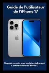 Guide de l'utilisateur de l'iPhone 17: Un guide complet pour exploiter pleinement le potentiel de votre iPhone 17 (French Edition) cover image
