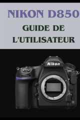 Nikon D850 GUIDE DE L'UTILISATEUR: Votre manuel du patient pour maîtriser la photographie numérique, de votre première à votre meilleure photo (French Edition) cover image