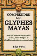 COMPRENDRE LES GLYPHES MAYAS: Un guide pratique des symboles anciens, des techniques de déchiffrement et des aperçus culturels (French Edition) cover image