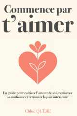Commence par t’aimer – Le guide pour (ré)apprendre à s’aimer soi-même et accéder au bonheur: Retrouver confiance, estime de soi et amour-propre grâce à des exercices simples et à la pleine conscience cover image