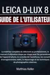 LEICA D-LUX 8 GUIDE DE L'UTILISATEUR: La maîtrise complète du débutant au professionnel, le manuel d'utilisation étape par étape avec les paramètres ... vidéo, le dépannage et les (French Edition) cover image