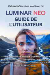 Luminar Neo Guide de l'utilisateur: Le manuel complet du débutant au professionnel pour l'édition, la retouche et la photographie créative : tutoriels ... et outils d'IA pour transformer vos photos cover image