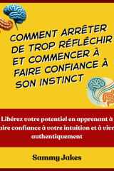 Comment arrêter de trop réfléchir et commencer à faire confiance à son instinct: Libérez votre potentiel en apprenant à faire confiance à votre intuition et à vivre authentiquement (French Edition) cover image