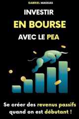 Investir en Bourse avec le PEA: Se Créer des Sources de Revenus Passifs Quand on est Débutant (French Edition) cover image
