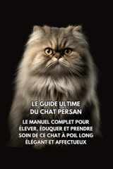 Le Guide Ultime du Chat Persan: Le Manuel Complet pour Élever, Éduquer et Prendre Soin de Ce Chat à Poil Long Élégant et Affectueux (French Edition) cover image
