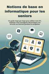 Notions de base en informatique pour les seniors Un guide étape par étape pour utiliser votre PC, maîtriser votre messagerie électronique et la sécurité sur Internet pendant la navigation cover image