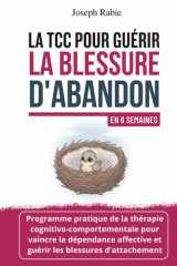 La TCC pour guérir la blessure d'abandon En 6 semaines: Programme de la thérapie cognitivo-comportementale TCC pour vaincre la dépendance affective ... les blessures d'attachement (French Edition) cover image