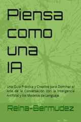 Piensa como una IA: Una Guía Práctica y Creativa para Dominar el Arte de la Conversación con la Inteligencia Artificial y los Modelos de Lenguaje (Spanish Edition) cover image