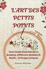 L'ART DES PETITS POINTS: Votre Guide Essentiel De La Broderie, Différents Modèles Et Motifs ,10 Projets Uniques (French Edition) cover image