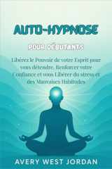 Auto-Hypnose pour Débutants: Libérez le Pouvoir de votre Esprit pour vous détendre, Renforcer votre Confiance et vous Libérer du stress et des Mauvaises Habitudes cover image