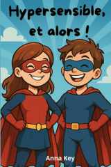 Hypersensible, et alors!: Hypersensibilité, émotions intenses, empathie, surcharge sensorielle et confiance en soi : un guide pratique pour ... limites sans culpabilité. (French Edition) cover image