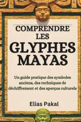 COMPRENDRE LES GLYPHES MAYAS: Un guide pratique des symboles anciens, des techniques de déchiffrement et des aperçus culturels (French Edition) cover image
