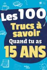 Les 100 Choses que tu Dois Savoir À 15 ans !: Livre pour ados de 15 ans sur la vie ! Un guide pratique et motivant pour aider les jeunes de 15 ans – ... (Les 100 choses à savoir !) (French Edition) cover image