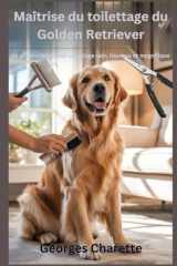 Maîtrise du toilettage du Golden Retriever - Le guide ultime pour un pelage sain, heureux et magnifique cover image