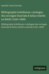 Bibliographie brésilienne: catalogue des ouvrages franc̜ais & latins relatifs au Brésil (1500-1898) - Bibliographie brésilienne: catalogue des ouvrages franc̜ais & latins relatifs au Brésil (1500-1898) cover image