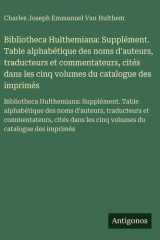 Bibliotheca Hulthemiana: Supplément. Table alphabétique des noms d'auteurs, traducteurs et commentateurs, cités dans les cinq volumes du catalogue des imprimés - Bibliotheca Hulthemiana: Supplément. Table alphabétique des noms d'auteurs, traducteurs et co cover image