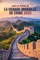 GUIDE DE VOYAGE DE LA GRANDE MURAILLE DE CHINE 2025: Visitez une ancienne Grande Muraille, parcourez des sentiers intemporels et découvrez le monument ... de la Chine à l'ère moderne. (French Edition) cover image