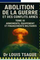 Abolition de la Guerre et des Conflits Armés : Tome III ; Armements, Équipements et financement militaires, Décryptage d’une industrie globale au ... humaine dans le monde) (French Edition) cover image