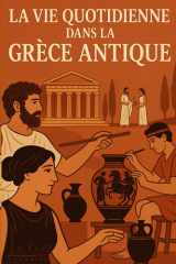LA VIE QUOTIDIENNE DE LA GRÈCE ANTIQUE: Voyage au cœur de la vie quotidienne, des coutumes et des croyances de la Grèce antique (French Edition) cover image