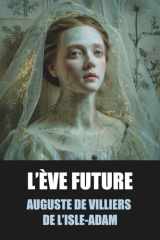 L’Ève future - Auguste de Villiers de L’Isle-Adam - Édition Originale et Intégrale avec biographie de l’auteur: Roman visionnaire entre science, amour ... Hadaly et l’idéal féminin (French Edition) cover image