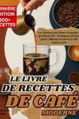 LE LIVRE DE RECETTES DE CAFÉ MODERNE: 300+ recettes pour infuser, aromatiser et accorder le café – du classique à l'avant-garde | Maîtriser la culture du café comme un pro (French Edition) cover image