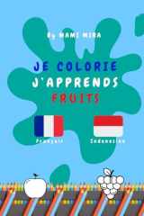 Je Colorie, J'Apprends : Fruits: Coloriage et Apprentissage Bilangue Français - Indonésien Version Fruits cover image