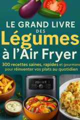 Le Grand Livre des Légumes à l’Air Fryer: 300 Recettes saines, rapides et gourmandes pour réinventer vos plats au quotidien (French Edition) cover image