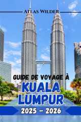 GUIDE DE VOYAGE À KUALA LUMPUR 2025-2026: Votre guide ultime des meilleures attractions, des restaurants locaux et des conseils d'initiés pour une visite inoubliable (French Edition) cover image