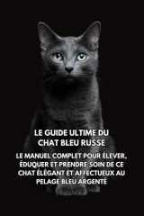 Le Guide Ultime du Chat Bleu Russe: Le Manuel Complet pour Élever, Éduquer et Prendre Soin de Ce Chat Élégant et Affectueux au Pelage Bleu Argenté cover image