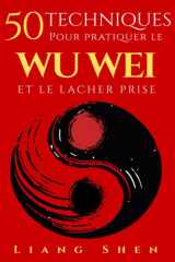 50 Techniques pour pratiquer le WU WEI ET LE LACHER PRISE: Retrouver la paix intérieure, agir sans effort et vivre en harmonie avec le flux de la vie cover image
