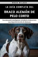 La Guía Completa Del Braco Alemán De Pelo Corto - Descubriendo la inteligencia, la lealtad y el afecto de la raza deportiva favorita de Alemania cover image