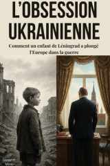 L’OBSESSION UKRAINIENNE : Comment un enfant de Léningrad a plongé l’Europe dans la guerre: "Analyse géopolitique de la guerre en Europe, Décryptage ... de l'invasion russe" (French Edition) cover image