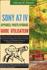 Sony A7 IV Appareil Photo Hybride Guide Utilisateur: Le Manuel Complet A-Z pour Maîtriser Toutes les Fonctions, de la Configuration Initiale et ... Vidéographie Cinématique 4K (French Edition) cover image