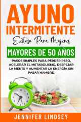 AYUNO INTERMITENTE EXITOSO PARA MUJERES MAYORES DE 50 AÑOS: PASOS SIMPLES PARA PERDER PESO, ACELERAR EL METABOLISMO, DESPEJAR LA MENTE Y AUMENTAR LA ENERGÍA SIN PASAR HAMBRE. (Spanish Edition) cover image