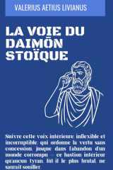 La Voie du Daimōn Stoïque: Suivre cette voix intérieure, inflexible et incorruptible, qui ordonne la vertu sans concession, jusque dans l’abandon d’un ... brutal, ne saurait souiller. (French Edition) cover image