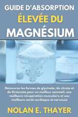 Guide d'absorption élevée du magnésium: Découvrez les formes de glycinate, de citrate et de thréonate pour un meilleur sommeil, une meilleure ... et une meilleure santé cardiaque et nerveuse cover image