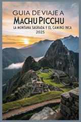 Guía de viaje a Machu Picchu, la Montaña Sagrada y el Camino Inca 2025: Camina, explora y descubre la antigua maravilla y legendaria caminata del Perú (Spanish Edition) cover image