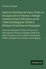 Suite de l'Imitation de Jésus-Christ ou les Opuscules de Thomas A Kempis traduits du latin d'Horstius, par M. l'abbé de Bellegarde. Dédiée à Madame la Duchesse de Bourgogne - Suite de l'Imitation de Jésus-Christ ou les Opuscules de Thomas A Kempis traduit cover image