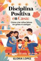 Disciplina Positiva en Casa: Cómo Criar Niños Felices Sin Gritos ni Castigos -: Guía práctica para una crianza respetuosa y consciente (Spanish Edition) cover image