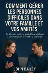 COMMENT GÉRER LES PERSONNES DIFFICILES DANS VOTRE FAMILLE ET VOS AMITIÉ: Se défendre contre le gaslighting, améliorer la communication et rétablir la confiance (French Edition) cover image