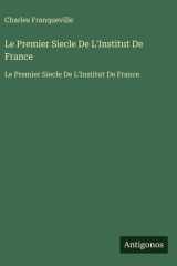 Le Premier Siecle De L'Institut De France - Le Premier Siecle De L'Institut De France cover image