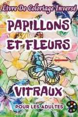Papillons et Fleurs Vitraux Livre De Coloriage Inversé Pour Les Adultes: 34 Magnifiques Motifs D'aquarelle | Créativité, Inspiration, Attention, Méditation, Relaxation, Coloriage Anti-stress cover image