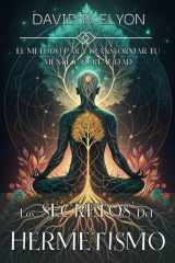 Los Secretos del Hermetismo. El Método Para Transformar Tu Mente Y Tu Realidad - Domina los Principios Herméticos para la Transmutación Mental y el Desarrollo Espiritual. cover image
