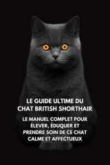 Le Guide Ultime du Chat British Shorthair: Le Manuel Complet pour Élever, Éduquer et Prendre Soin de Ce Chat Calme et Affectueux (French Edition) cover image