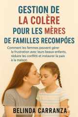 GESTION DELA COLÈRE POURLES MÈRES DEFAMILLES RECOMPOSÉES: Comment les femmes peuvent gérer la frustration avec leurs beaux-enfants, réduire les conflits et instaurer la paix à la maison cover image