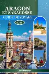ARAGON ET SARAGOSSE GUIDE DE VOYAGE 2026: Explorez une tapisserie de légendes, de villes avec carte, culture, histoire et paysages vivants avec des rues animées (French Edition) cover image