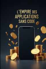 L'Empire des Applications Sans Code - Comment Créer des Apps Millionnaires en 24H Sans Programmation cover image