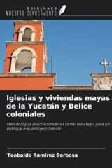 Iglesias y viviendas mayas de la Yucatán y Belice coloniales: Metodologías descolonizadoras como estrategia para un enfoque arqueológico híbrido (Spanish Edition) cover image